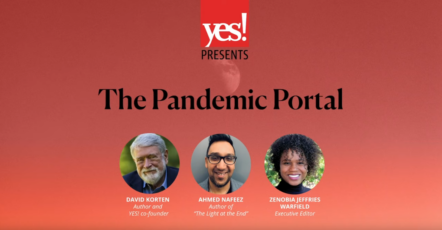 YES! Presents: The Pandemic Portal with David Korten, Nafeez Ahmed, and Zenobia Jeffries Warfield.