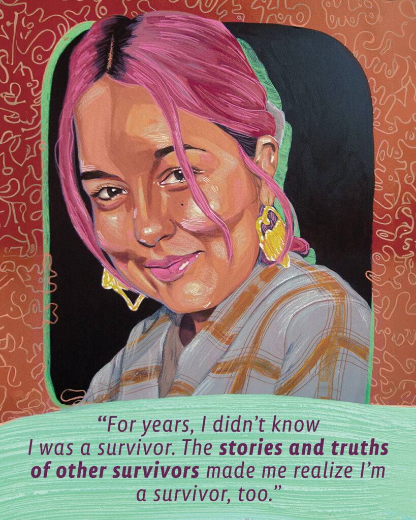 A colorful, illustrated portrait painting by Madison Cowles that shows a person smiling. The person has a pink up do that matches their lipstick and large gold hear earrings. They are wearing a plaid shirt and looking at the viewer. The quote beneath them reads, "For years, I dind't know I was a survivor. The stories and truths of other survivors made me realize I'm a survivor too." 